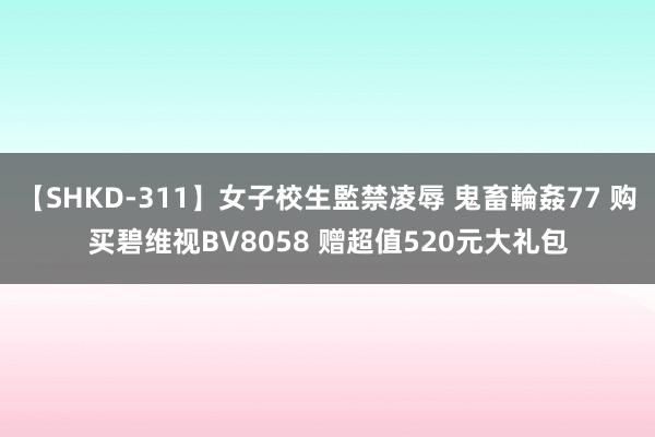 【SHKD-311】女子校生監禁凌辱 鬼畜輪姦77 购买碧维视BV8058 赠超值520元大礼包