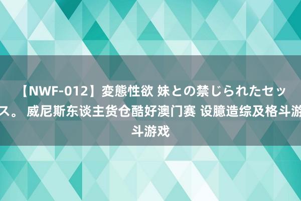 【NWF-012】変態性欲 妹との禁じられたセックス。 威尼斯东谈主货仓酷好澳门赛 设臆造综及格斗游戏