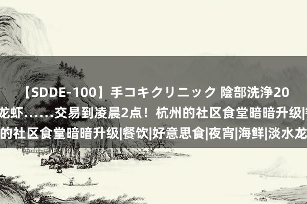 【SDDE-100】手コキクリニック 陰部洗浄20連発SP 酒吧、撸串、小龙虾……交易到凌晨2点！杭州的社区食堂暗暗升级|餐饮|好意思食|夜宵|海鲜|淡水龙虾