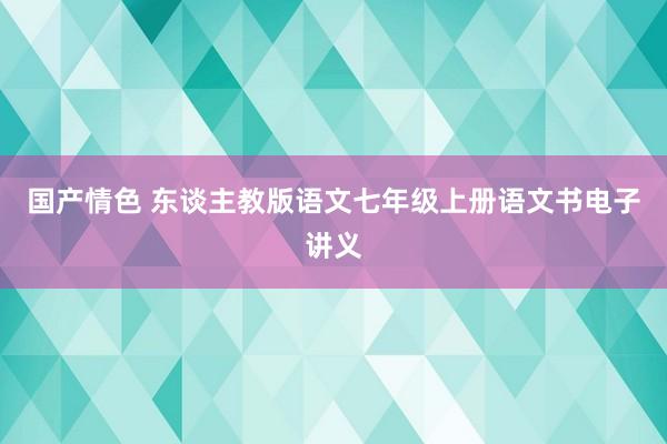 国产情色 东谈主教版语文七年级上册语文书电子讲义