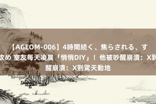 【AGEOM-006】4時間続く、焦らされる、すごい亀頭攻め 室友每天凌晨「悄悄DIY」！他被吵醒崩潰：X到驚天動地