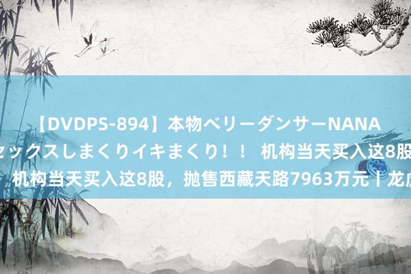 【DVDPS-894】本物ベリーダンサーNANA第2弾 悦楽の腰使いでセックスしまくりイキまくり！！ 机构当天买入这8股，抛售西藏天路7963万元丨龙虎榜