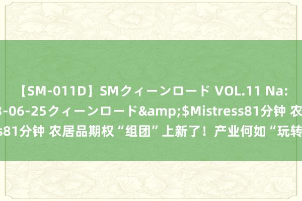 【SM-011D】SMクィーンロード VOL.11 Na:Na</a>2013-06-25クィーンロード&$Mistress81分钟 农居品期权“组团”上新了！产业何如“玩转”新器具？｜一探