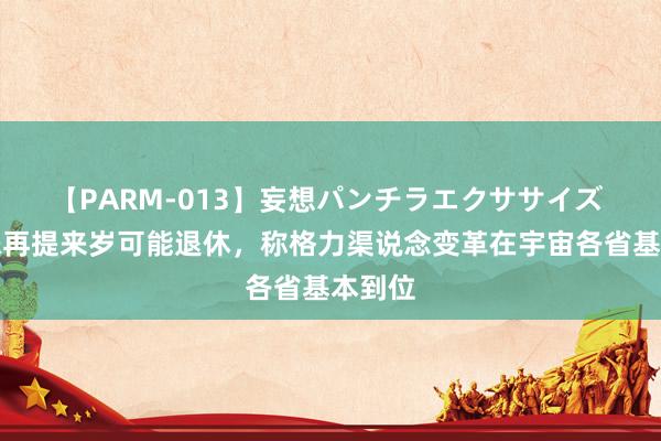 【PARM-013】妄想パンチラエクササイズ 董明珠再提来岁可能退休，称格力渠说念变革在宇宙各省基本到位