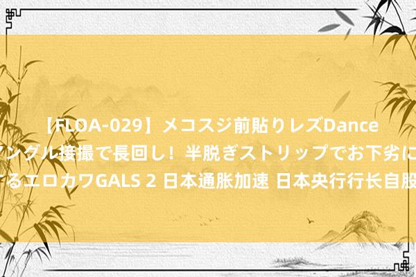 【FLOA-029】メコスジ前貼りレズDance オマ○コ喰い込みをローアングル接撮で長回し！半脱ぎストリップでお下劣にケツをシェイクするエロカワGALS 2 日本通胀加速 日本央行行长自股市崩盘以来初次出面 强调“将持续转念计策”