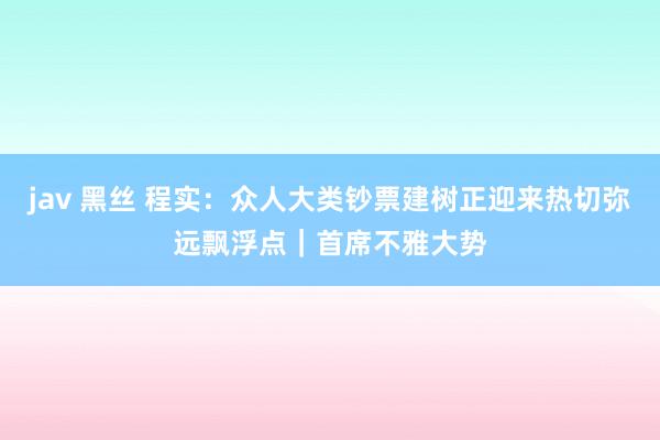 jav 黑丝 程实：众人大类钞票建树正迎来热切弥远飘浮点｜首席不雅大势