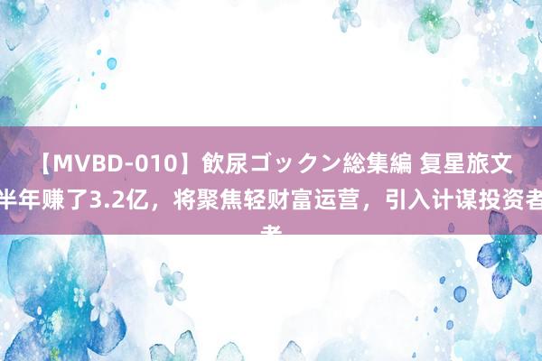 【MVBD-010】飲尿ゴックン総集編 复星旅文半年赚了3.2亿，将聚焦轻财富运营，引入计谋投资者