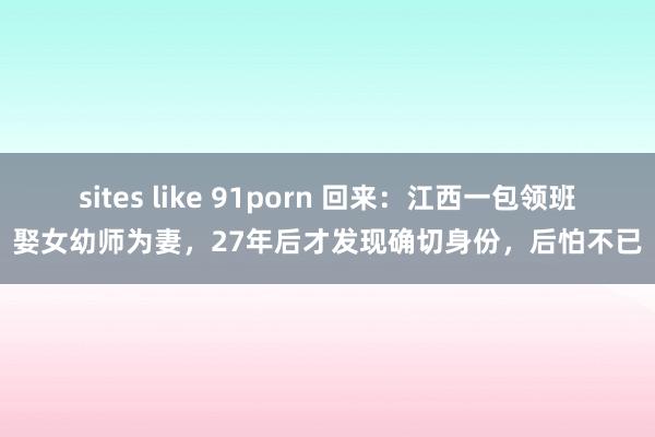 sites like 91porn 回来：江西一包领班娶女幼师为妻，27年后才发现确切身份，后怕不已