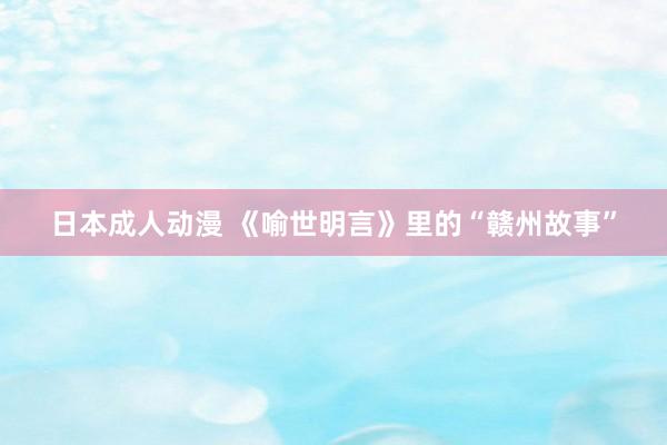 日本成人动漫 《喻世明言》里的“赣州故事”