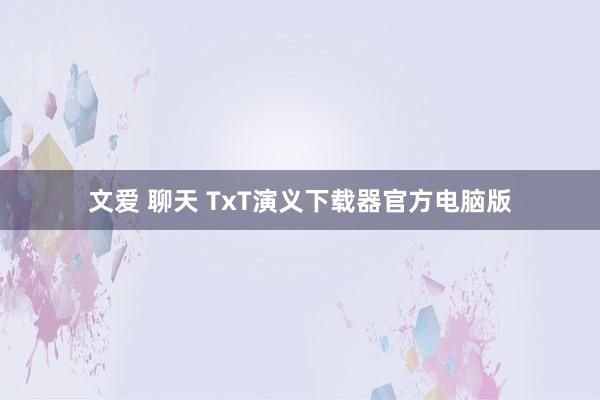 文爱 聊天 TxT演义下载器官方电脑版