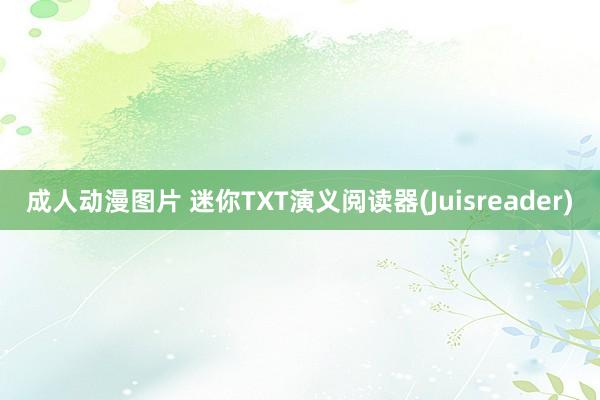 成人动漫图片 迷你TXT演义阅读器(Juisreader)