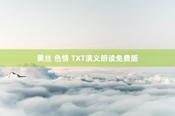 黑丝 色情 TXT演义朗读免费版