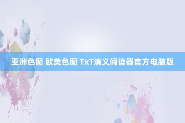 亚洲色图 欧美色图 TxT演义阅读器官方电脑版