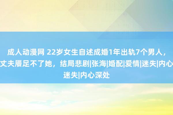 成人动漫网 22岁女生自述成婚1年出轨7个男人，直言丈夫餍足不了她，结局悲剧|张海|婚配|爱情|迷失|内心深处