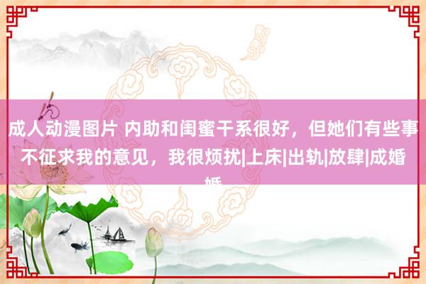 成人动漫图片 内助和闺蜜干系很好，但她们有些事不征求我的意见，我很烦扰|上床|出轨|放肆|成婚