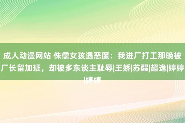 成人动漫网站 侏儒女孩遇恶魔：我进厂打工那晚被厂长留加班，却被多东谈主耻辱|王娇|苏醒|超逸|婷婷