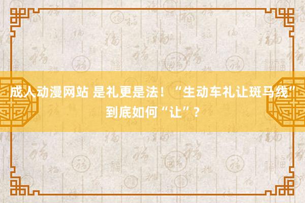 成人动漫网站 是礼更是法！“生动车礼让斑马线”到底如何“让”？