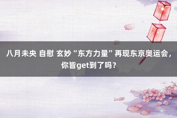 八月未央 自慰 玄妙“东方力量”再现东京奥运会，你皆get到了吗？