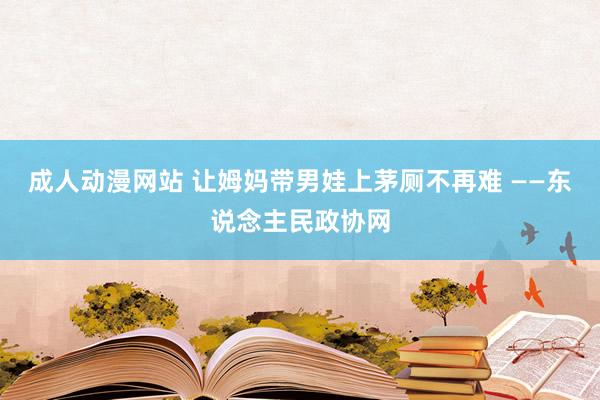 成人动漫网站 让姆妈带男娃上茅厕不再难 ——东说念主民政协网