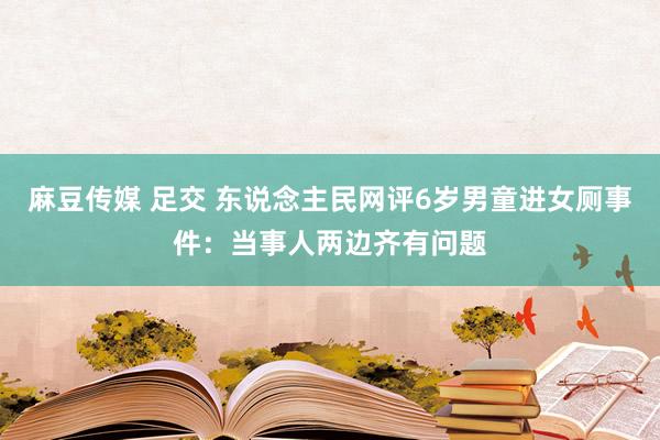 麻豆传媒 足交 东说念主民网评6岁男童进女厕事件：当事人两边齐有问题