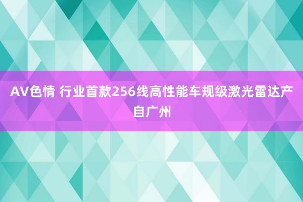 AV色情 行业首款256线高性能车规级激光雷达产自广州