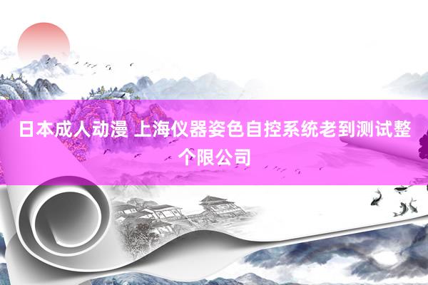 日本成人动漫 上海仪器姿色自控系统老到测试整个限公司