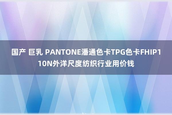 国产 巨乳 PANTONE潘通色卡TPG色卡FHIP110N外洋尺度纺织行业用价钱