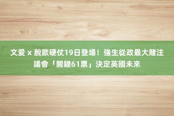 文爱 x 脫歐硬仗19日登場！強生從政最大賭注　議會「關鍵61票」決定英國未來