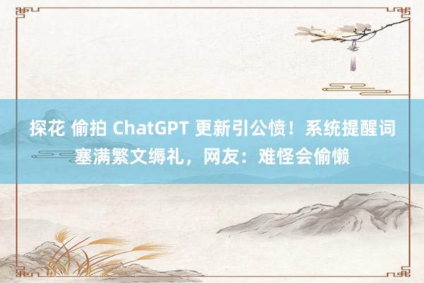 探花 偷拍 ChatGPT 更新引公愤！系统提醒词塞满繁文缛礼，网友：难怪会偷懒