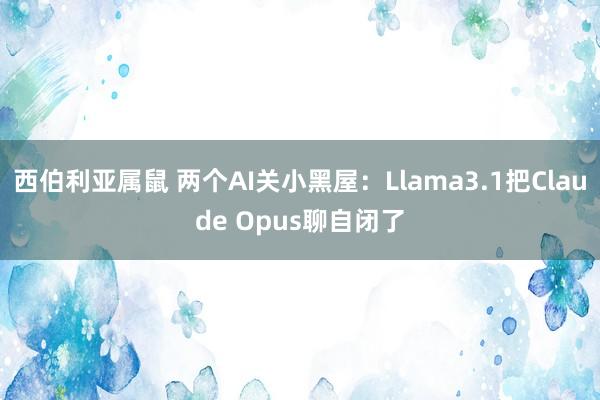 西伯利亚属鼠 两个AI关小黑屋：Llama3.1把Claude Opus聊自闭了