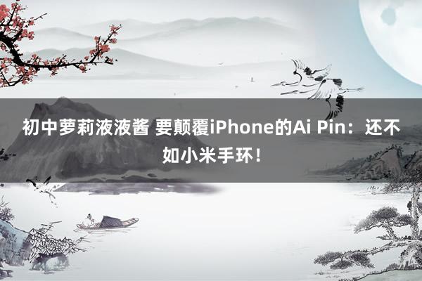 初中萝莉液液酱 要颠覆iPhone的Ai Pin：还不如小米手环！