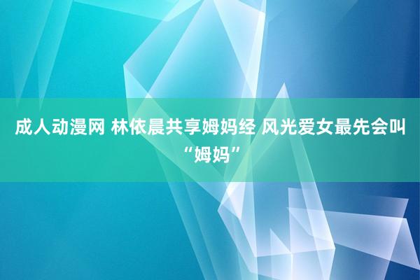 成人动漫网 林依晨共享姆妈经 风光爱女最先会叫“姆妈”