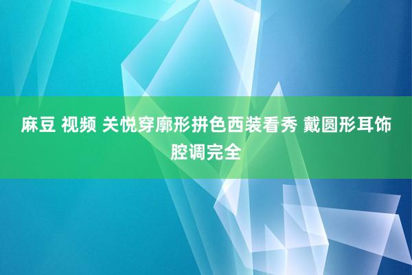 麻豆 视频 关悦穿廓形拼色西装看秀 戴圆形耳饰腔调完全