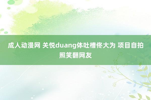 成人动漫网 关悦duang体吐槽佟大为 项目自拍照笑翻网友