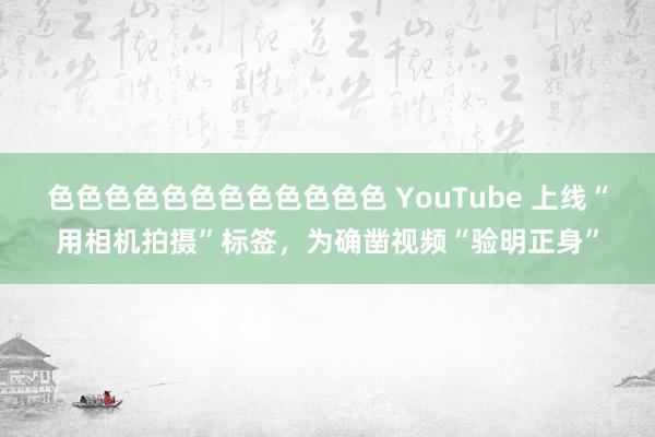 色色色色色色色色色色色色 YouTube 上线“用相机拍摄”标签，为确凿视频“验明正身”