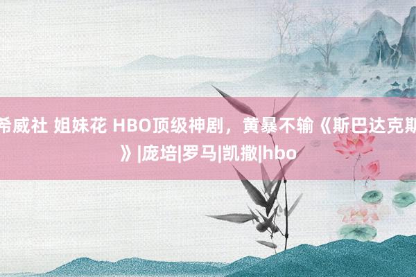 希威社 姐妹花 HBO顶级神剧，黄暴不输《斯巴达克斯》|庞培|罗马|凯撒|hbo