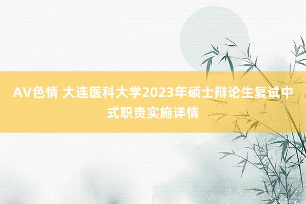 AV色情 大连医科大学2023年硕士辩论生复试中式职责实施详情