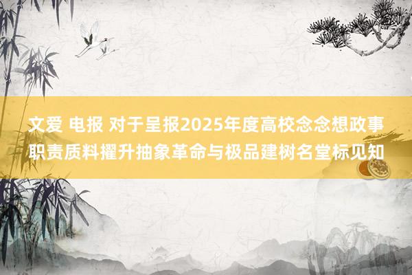 文爱 电报 对于呈报2025年度高校念念想政事职责质料擢升抽象革命与极品建树名堂标见知