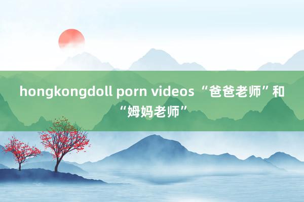 hongkongdoll porn videos “爸爸老师”和“姆妈老师”