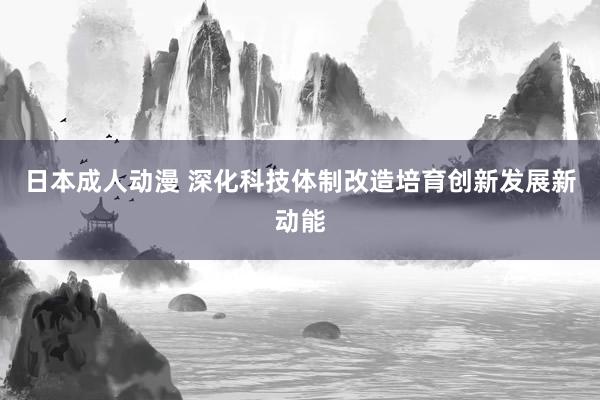 日本成人动漫 深化科技体制改造　培育创新发展新动能