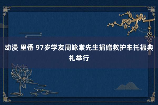 动漫 里番 97岁学友周詠棠先生捐赠救护车托福典礼举行