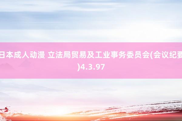 日本成人动漫 立法局贸易及工业事务委员会(会议纪要)4.3.97