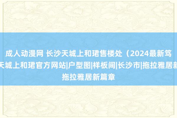 成人动漫网 长沙天城上和珺售楼处（2024最新笃定）天城上和珺官方网站|户型图|样板间|长沙市|拖拉雅居新篇章