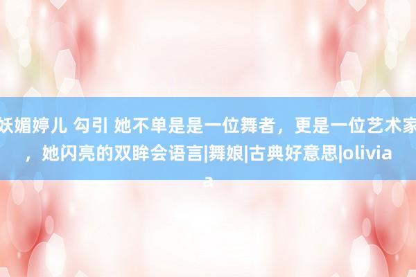 妖媚婷儿 勾引 她不单是是一位舞者，更是一位艺术家，她闪亮的双眸会语言|舞娘|古典好意思|olivia