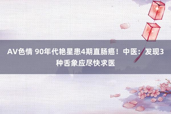 AV色情 90年代艳星患4期直肠癌！中医：发现3种舌象应尽快求医