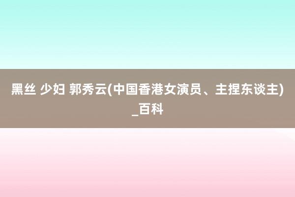 黑丝 少妇 郭秀云(中国香港女演员、主捏东谈主)_百科