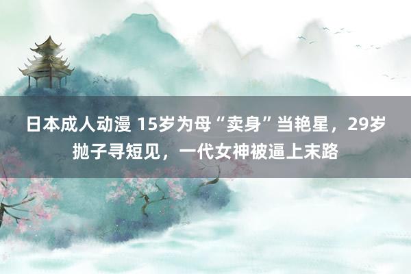 日本成人动漫 15岁为母“卖身”当艳星，29岁抛子寻短见，一代女神被逼上末路