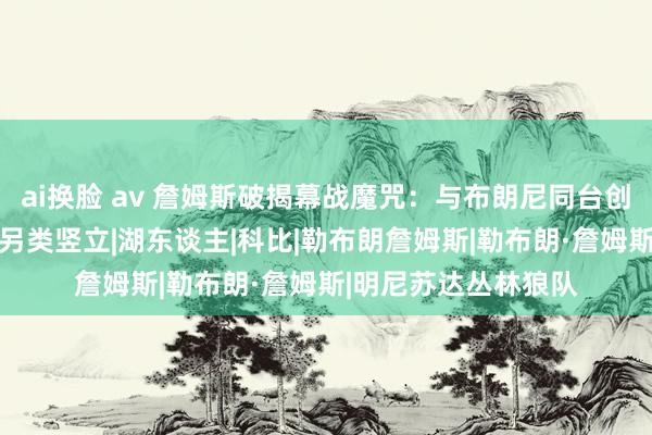 ai换脸 av 詹姆斯破揭幕战魔咒：与布朗尼同台创历史 加冕铁王达成另类竖立|湖东谈主|科比|勒布朗詹姆斯|勒布朗·詹姆斯|明尼苏达丛林狼队