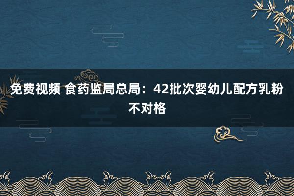 免费视频 食药监局总局：42批次婴幼儿配方乳粉不对格