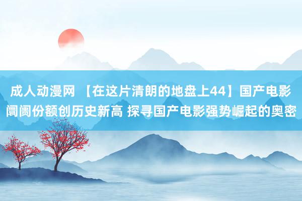 成人动漫网 【在这片清朗的地盘上44】国产电影阛阓份额创历史新高 探寻国产电影强势崛起的奥密